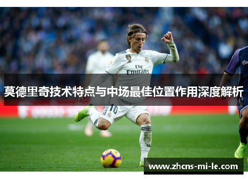 莫德里奇技术特点与中场最佳位置作用深度解析 莫德里奇技术特点与中场最佳位置作用深度解析