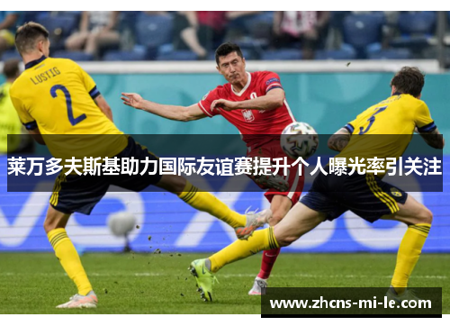 莱万多夫斯基助力国际友谊赛提升个人曝光率引关注