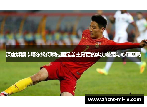 深度解读卡塔尔缘何屡成国足苦主背后的实力差距与心理困局 深度解读卡塔尔缘何屡成国足苦主背后的实力差距与心理困局