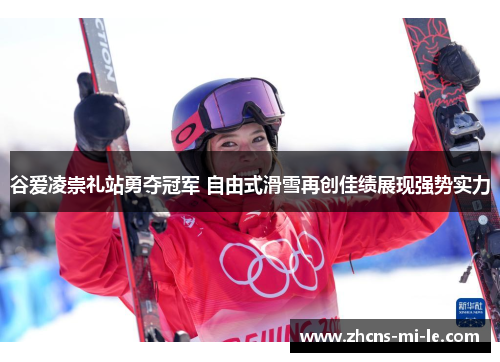 谷爱凌崇礼站勇夺冠军 自由式滑雪再创佳绩展现强势实力
