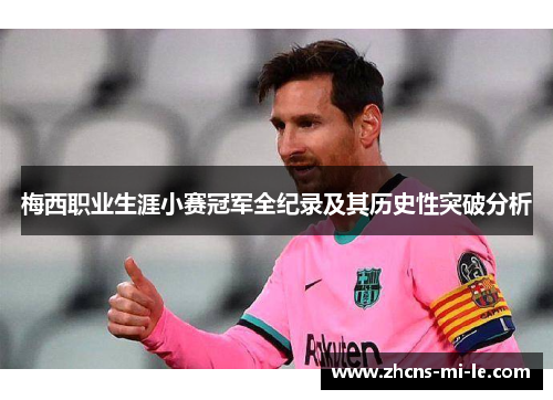 梅西职业生涯小赛冠军全纪录及其历史性突破分析 梅西职业生涯小赛冠军全纪录及其历史性突破分析