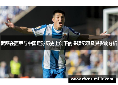 武磊在西甲与中国足球历史上创下的多项纪录及其影响分析 武磊在西甲与中国足球历史上创下的多项纪录及其影响分析
