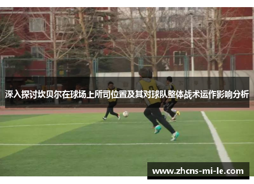 深入探讨坎贝尔在球场上所司位置及其对球队整体战术运作影响分析