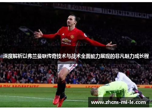 深度解析以弗兰曼联传奇技术与战术全面能力展现的非凡魅力成长程