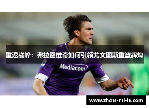 重返巅峰:弗拉霍维奇如何引领尤文图斯重塑辉煌 重返巅峰:弗拉霍维奇如何引领尤文图斯重塑辉煌