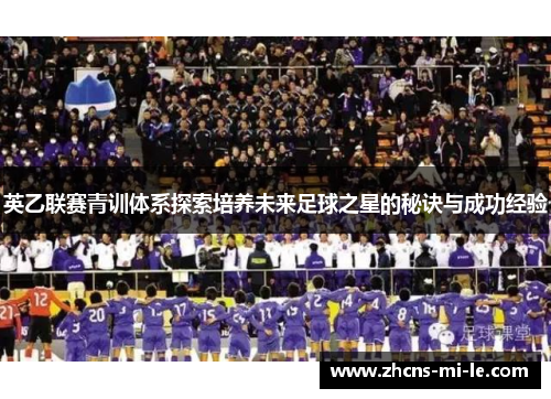 英乙联赛青训体系探索培养未来足球之星的秘诀与成功经验 英乙联赛青训体系探索培养未来足球之星的秘诀与成功经验