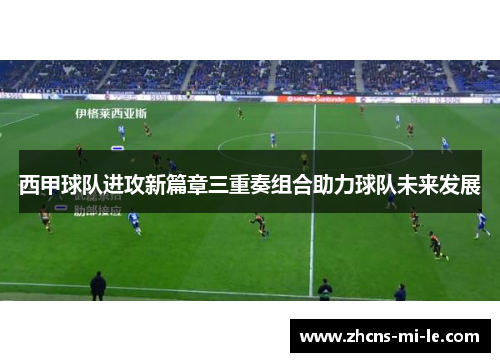 西甲球队进攻新篇章三重奏组合助力球队未来发展 西甲球队进攻新篇章三重奏组合助力球队未来发展