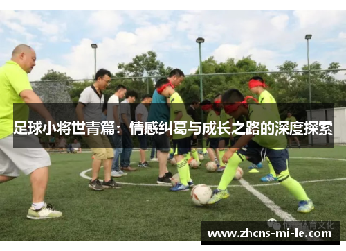 足球小将世青篇:情感纠葛与成长之路的深度探索 足球小将世青篇:情感纠葛与成长之路的深度探索