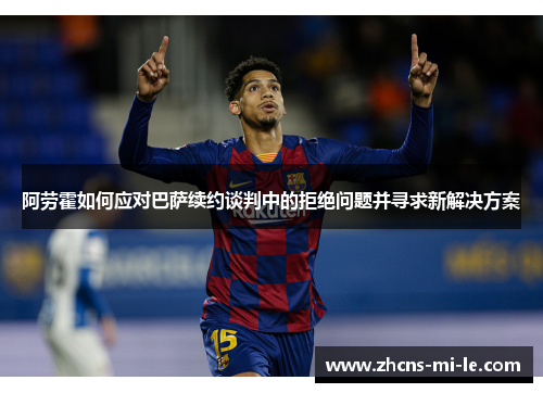 阿劳霍如何应对巴萨续约谈判中的拒绝问题并寻求新解决方案 阿劳霍如何应对巴萨续约谈判中的拒绝问题并寻求新解决方案