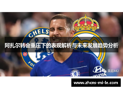 阿扎尔转会重压下的表现解析与未来发展趋势分析