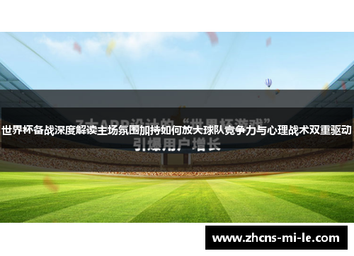 世界杯备战深度解读主场氛围加持如何放大球队竞争力与心理战术双重驱动 世界杯备战深度解读主场氛围加持如何放大球队竞争力与心理战术双重驱动