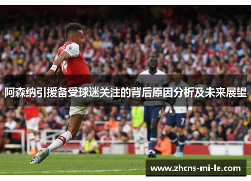 阿森纳引援备受球迷关注的背后原因分析及未来展望