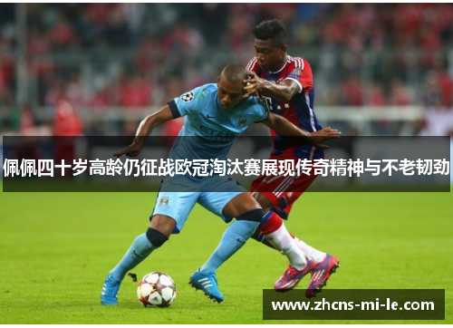 佩佩四十岁高龄仍征战欧冠淘汰赛展现传奇精神与不老韧劲