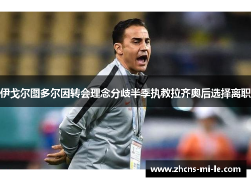 伊戈尔图多尔因转会理念分歧半季执教拉齐奥后选择离职