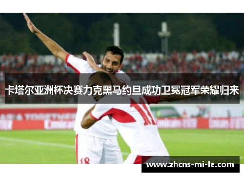 卡塔尔亚洲杯决赛力克黑马约旦成功卫冕冠军荣耀归来