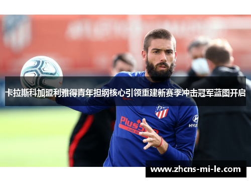 卡拉斯科加盟利雅得青年担纲核心引领重建新赛季冲击冠军蓝图开启