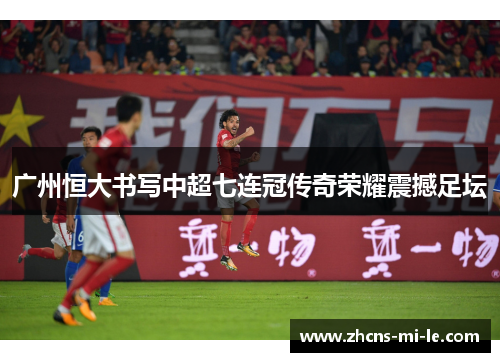 广州恒大书写中超七连冠传奇荣耀震撼足坛