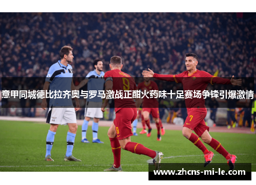 意甲同城德比拉齐奥与罗马激战正酣火药味十足赛场争锋引爆激情