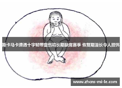 斯卡马卡遭遇十字韧带重伤将长期缺席赛季 恢复期漫长令人担忧