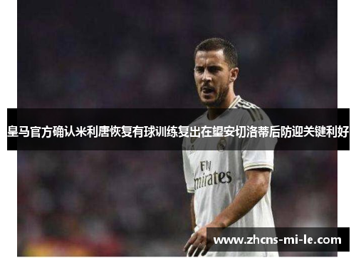 皇马官方确认米利唐恢复有球训练复出在望安切洛蒂后防迎关键利好