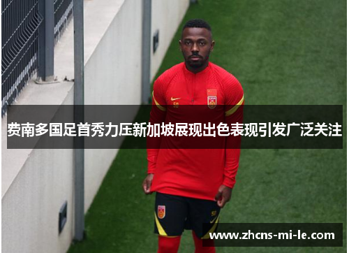 费南多国足首秀力压新加坡展现出色表现引发广泛关注
