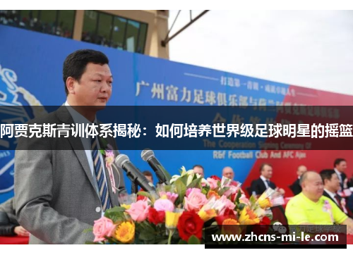 阿贾克斯青训体系揭秘：如何培养世界级足球明星的摇篮