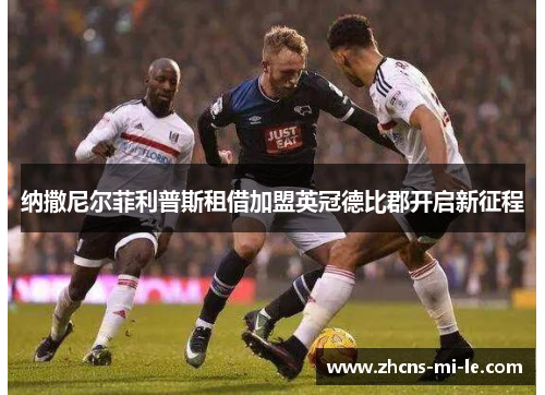 纳撒尼尔菲利普斯租借加盟英冠德比郡开启新征程 纳撒尼尔菲利普斯租借加盟英冠德比郡开启新征程
