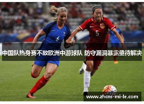 中国队热身赛不敌欧洲中游球队 防守漏洞暴露亟待解决 中国队热身赛不敌欧洲中游球队 防守漏洞暴露亟待解决